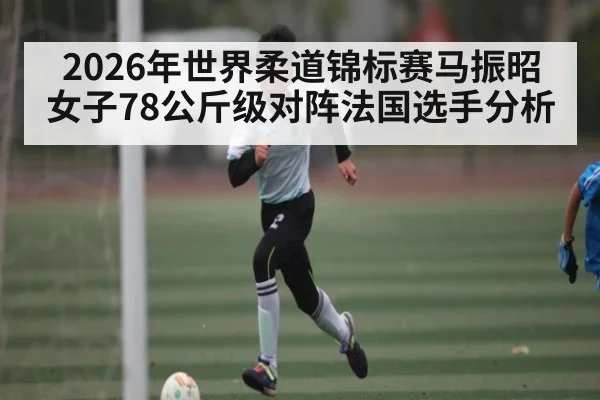 2026年世界柔道锦标赛马振昭女子78公斤级对阵法国选手分析